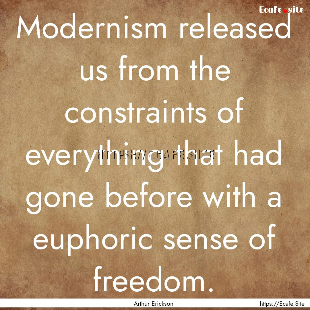 Modernism released us from the constraints.... : Quote by Arthur Erickson