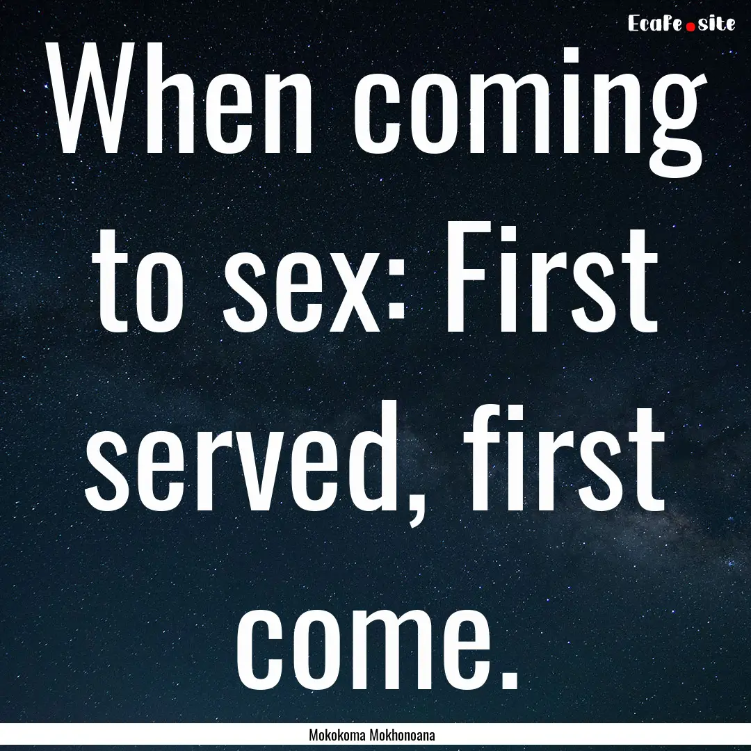 When coming to sex: First served, first come..... : Quote by Mokokoma Mokhonoana