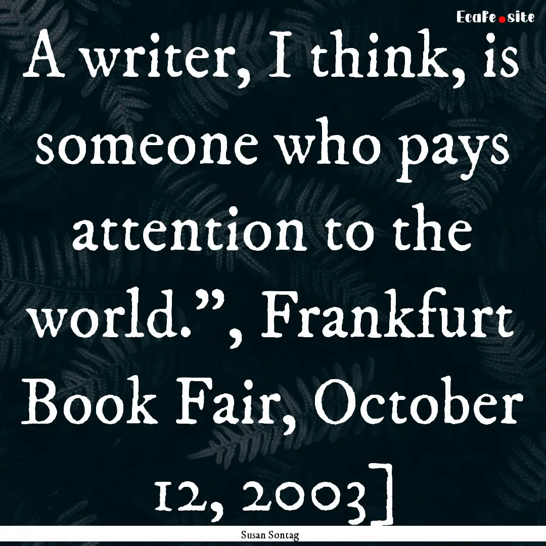 A writer, I think, is someone who pays attention.... : Quote by Susan Sontag