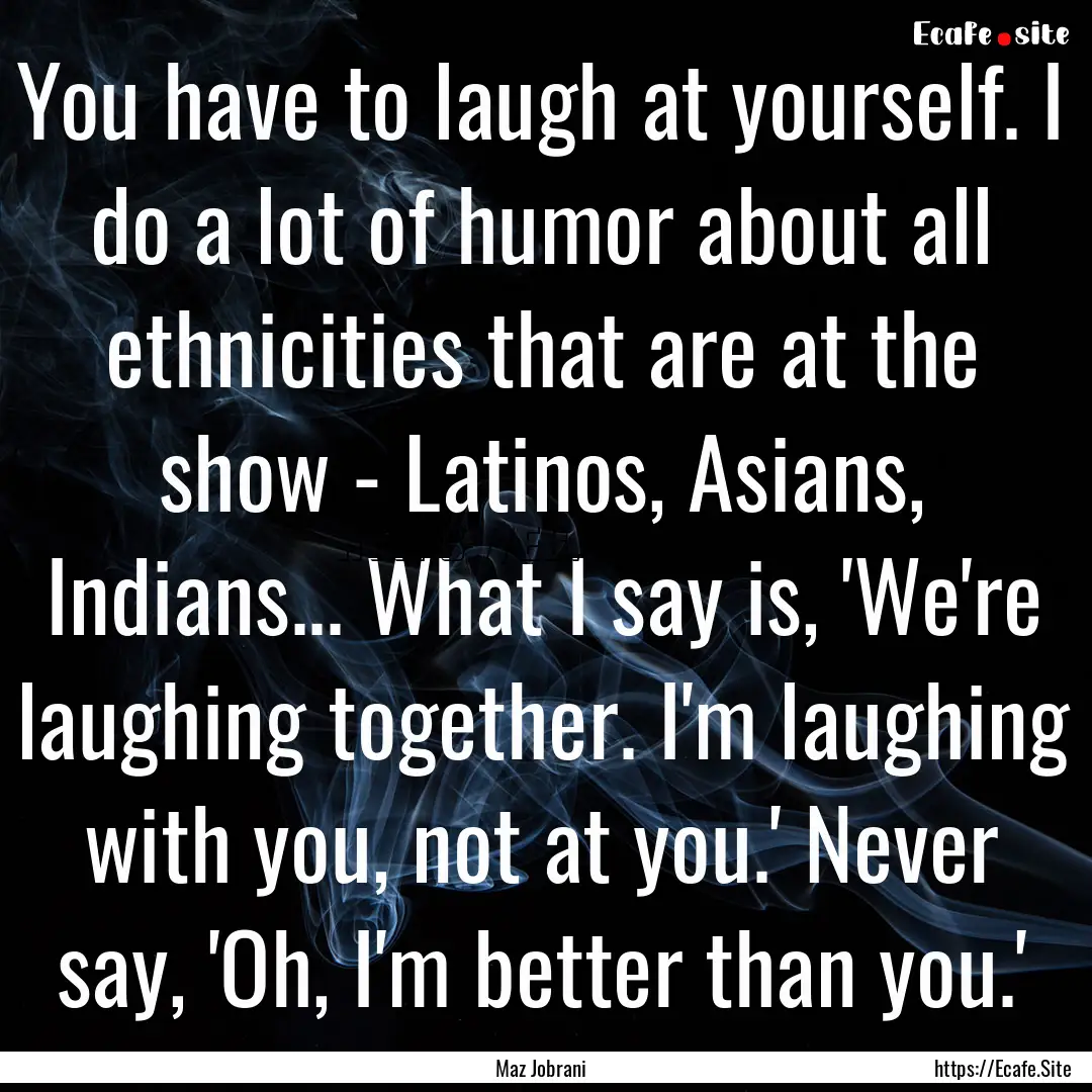 You have to laugh at yourself. I do a lot.... : Quote by Maz Jobrani