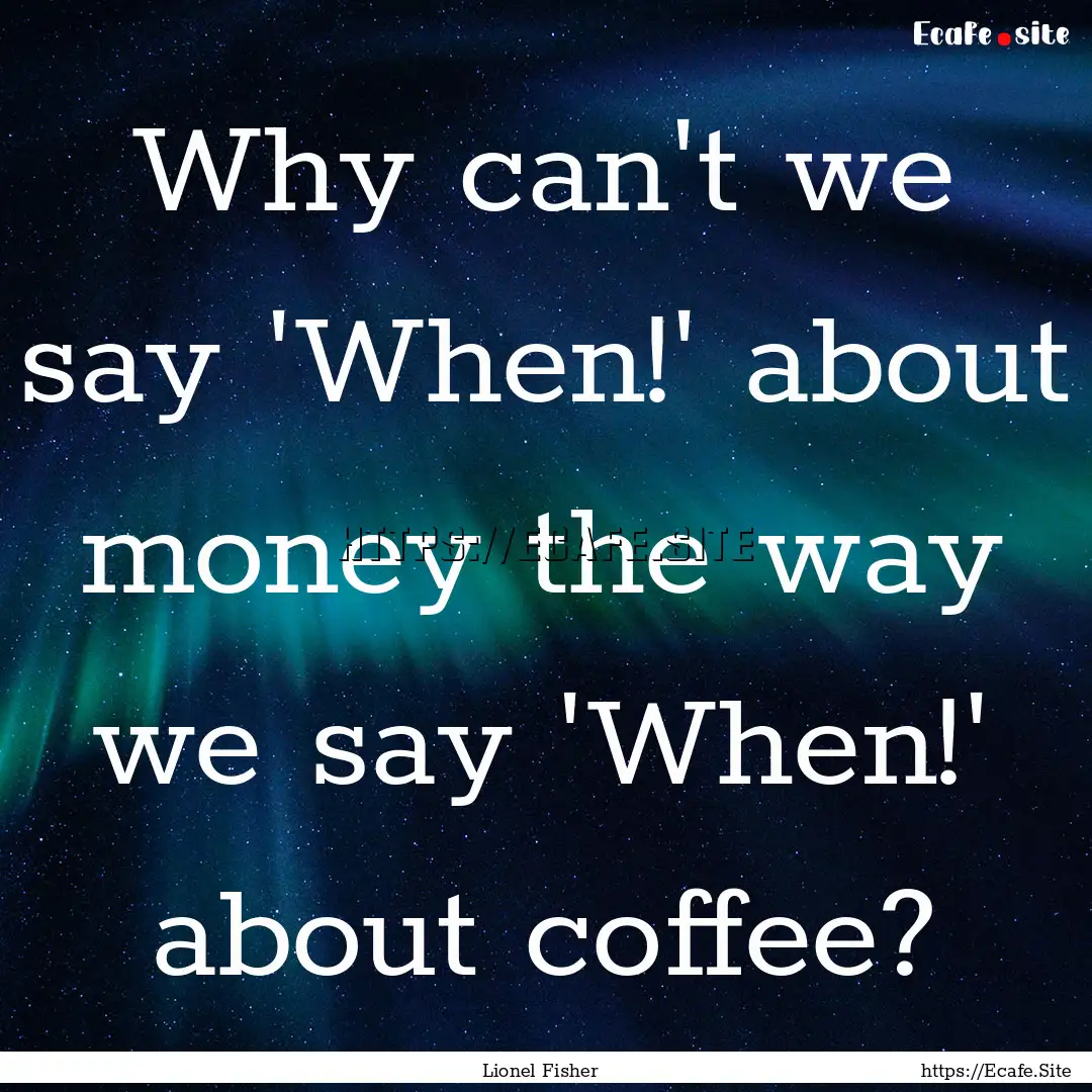 Why can't we say 'When!' about money the.... : Quote by Lionel Fisher