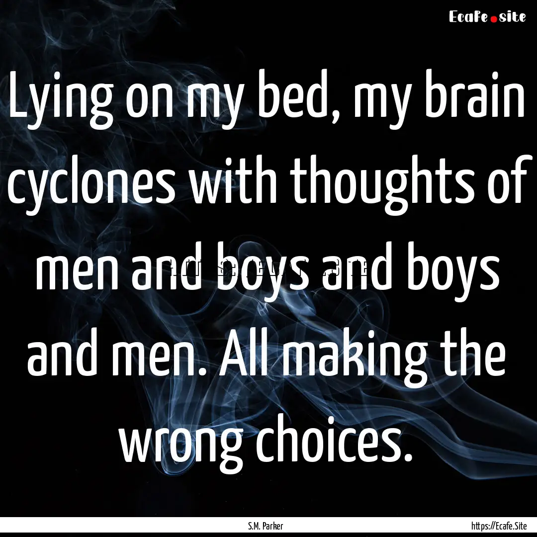 Lying on my bed, my brain cyclones with thoughts.... : Quote by S.M. Parker