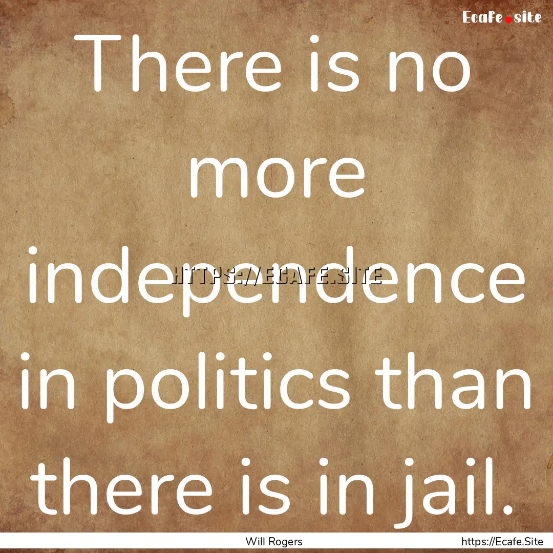 There is no more independence in politics.... : Quote by Will Rogers