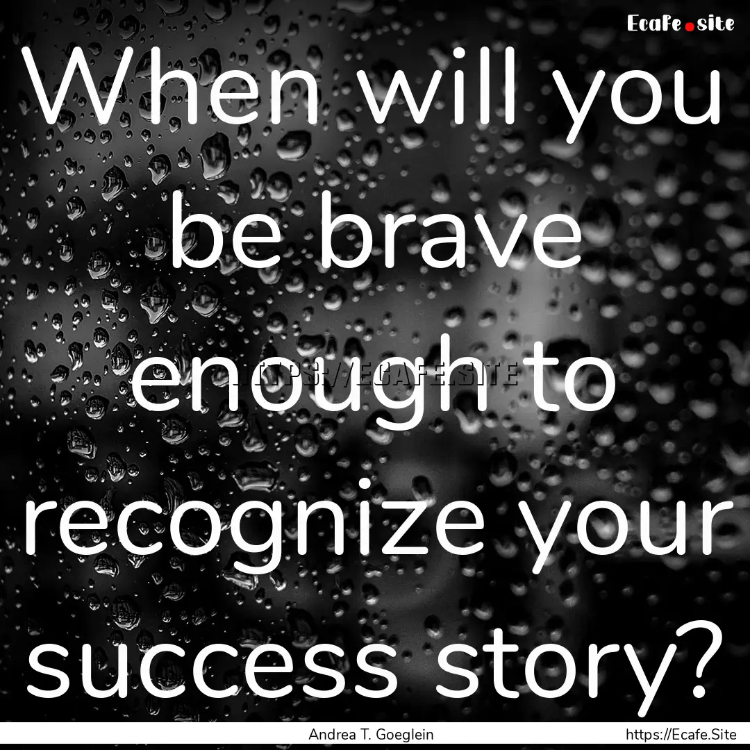 When will you be brave enough to recognize.... : Quote by Andrea T. Goeglein