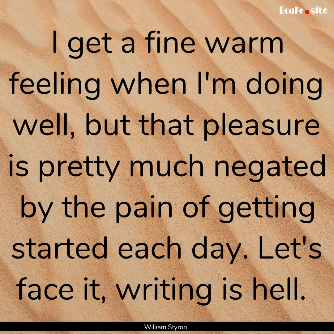 I get a fine warm feeling when I'm doing.... : Quote by William Styron