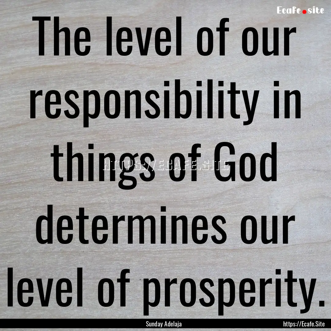 The level of our responsibility in things.... : Quote by Sunday Adelaja