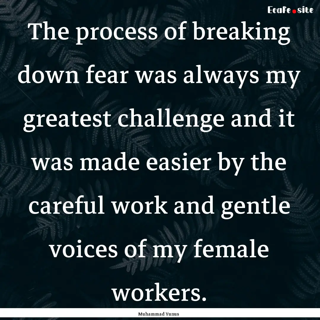 The process of breaking down fear was always.... : Quote by Muhammad Yunus