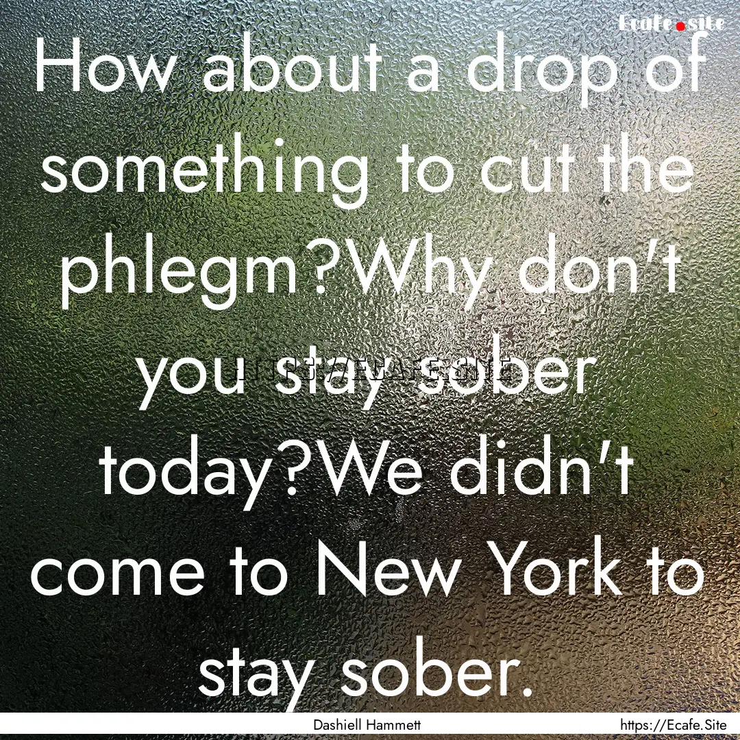 How about a drop of something to cut the.... : Quote by Dashiell Hammett