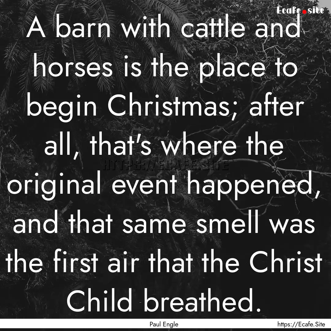 A barn with cattle and horses is the place.... : Quote by Paul Engle