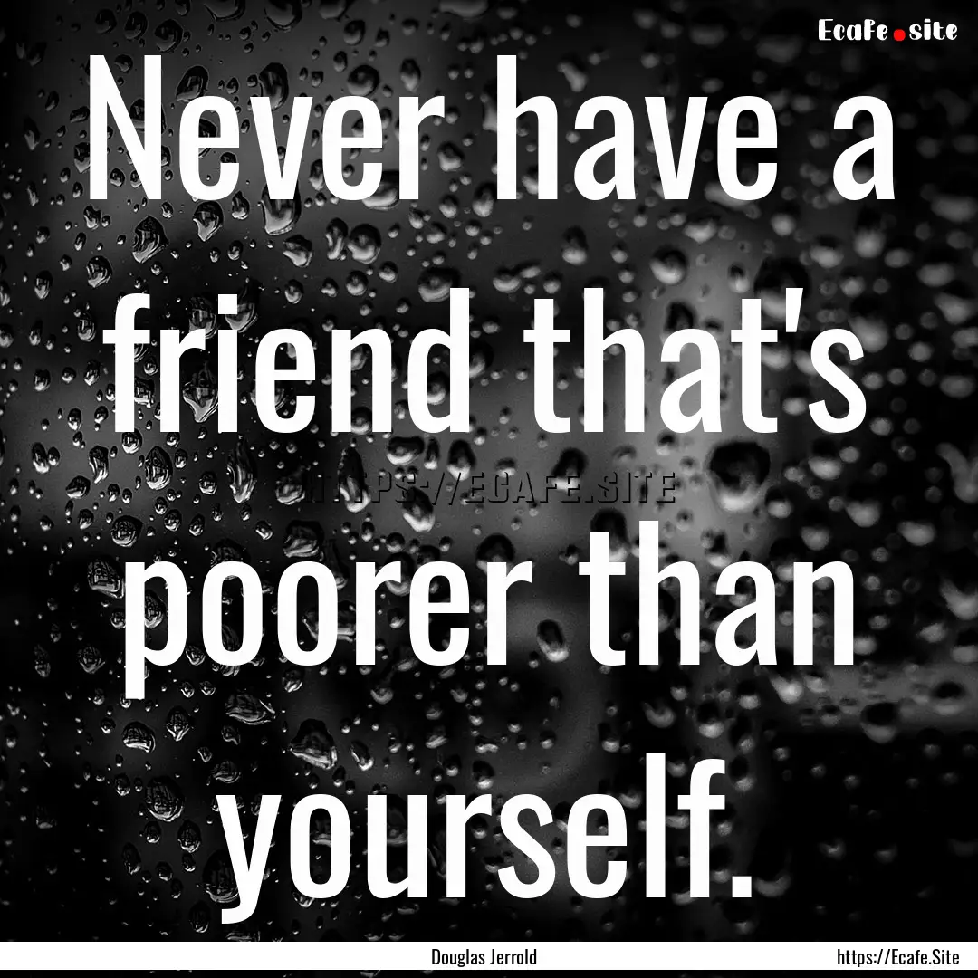 Never have a friend that's poorer than yourself..... : Quote by Douglas Jerrold