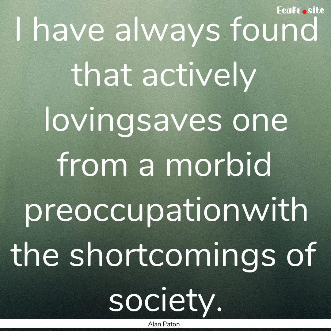 I have always found that actively lovingsaves.... : Quote by Alan Paton