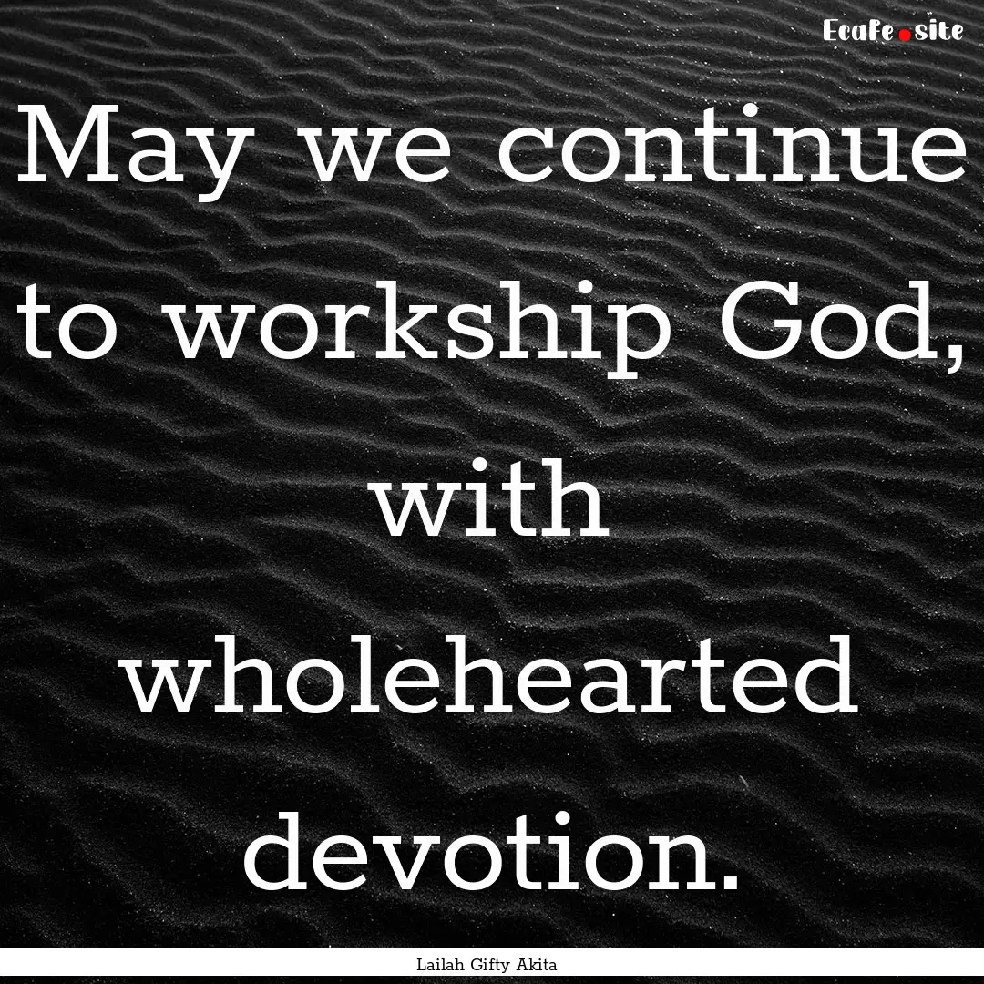 May we continue to workship God, with wholehearted.... : Quote by Lailah Gifty Akita