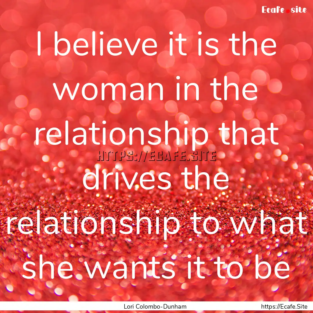 I believe it is the woman in the relationship.... : Quote by Lori Colombo-Dunham