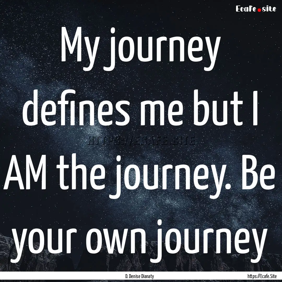 My journey defines me but I AM the journey..... : Quote by D. Denise Dianaty