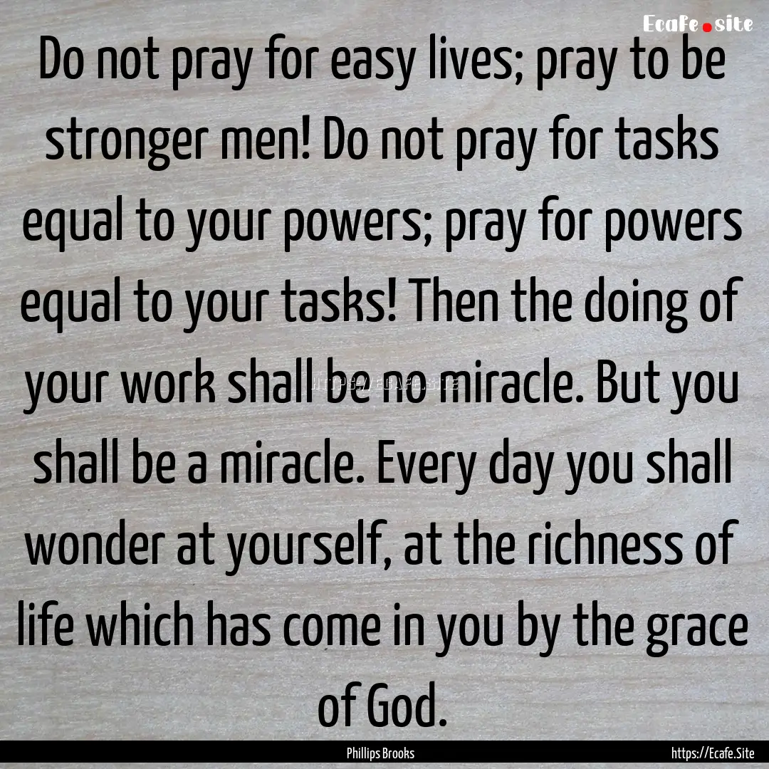 Do not pray for easy lives; pray to be stronger.... : Quote by Phillips Brooks