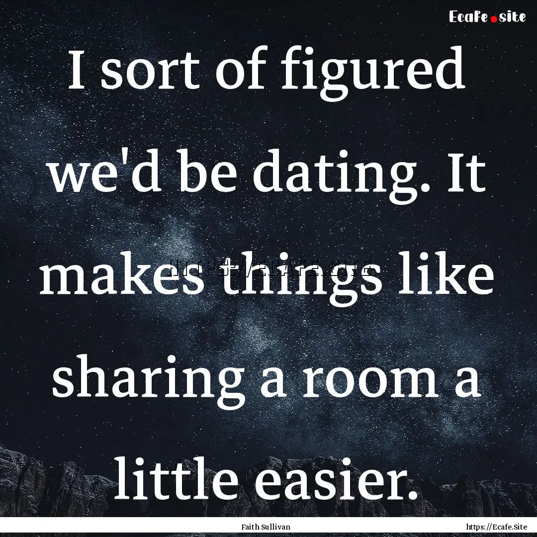 I sort of figured we'd be dating. It makes.... : Quote by Faith Sullivan