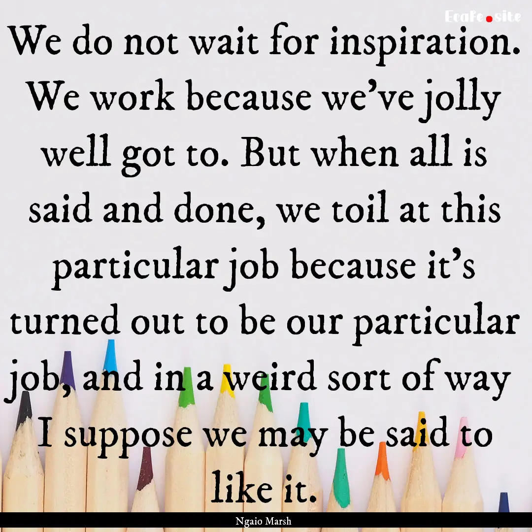 We do not wait for inspiration. We work because.... : Quote by Ngaio Marsh