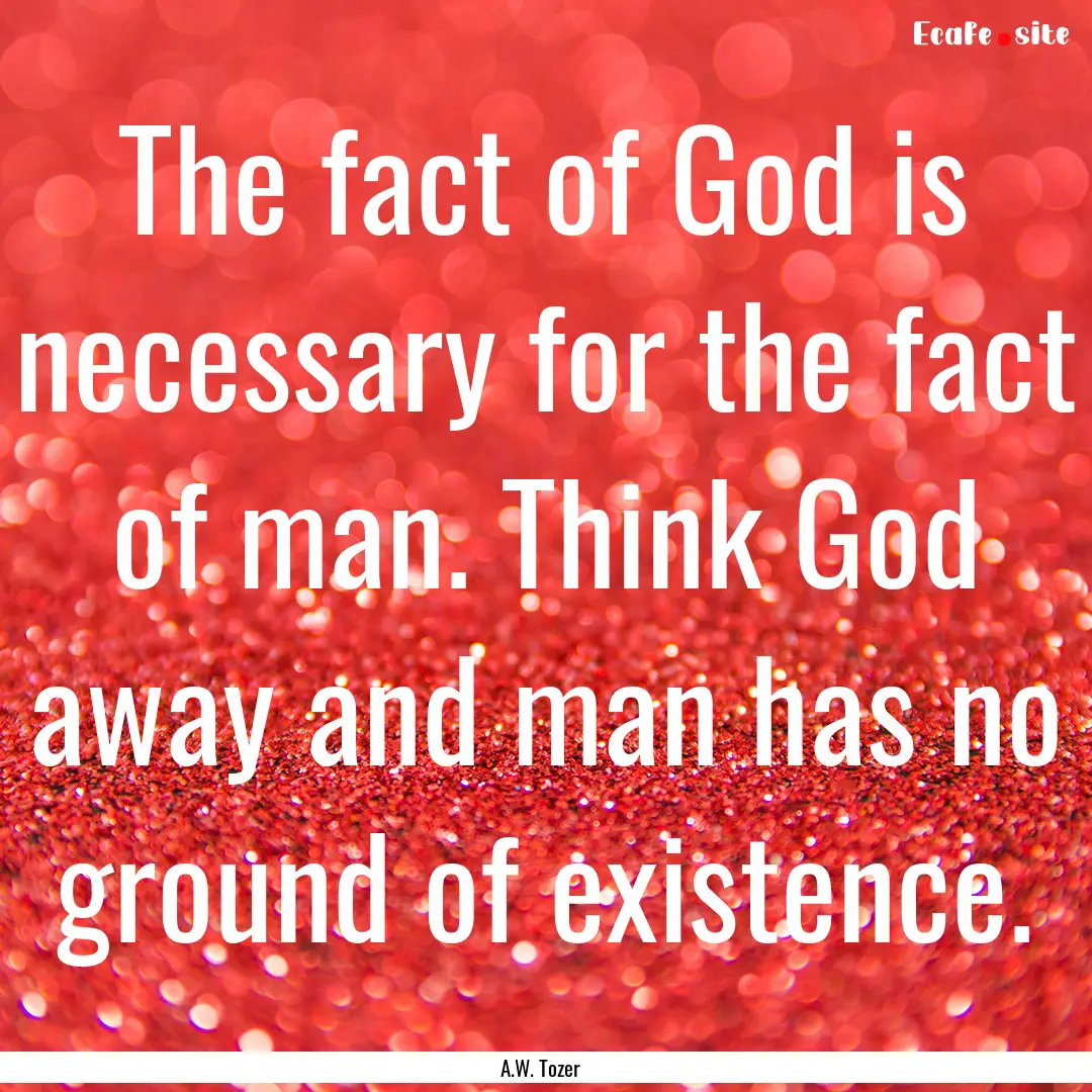 The fact of God is necessary for the fact.... : Quote by A.W. Tozer