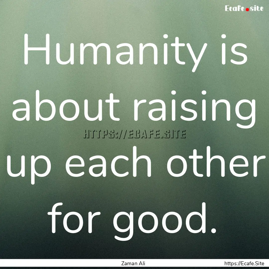 Humanity is about raising up each other for.... : Quote by Zaman Ali