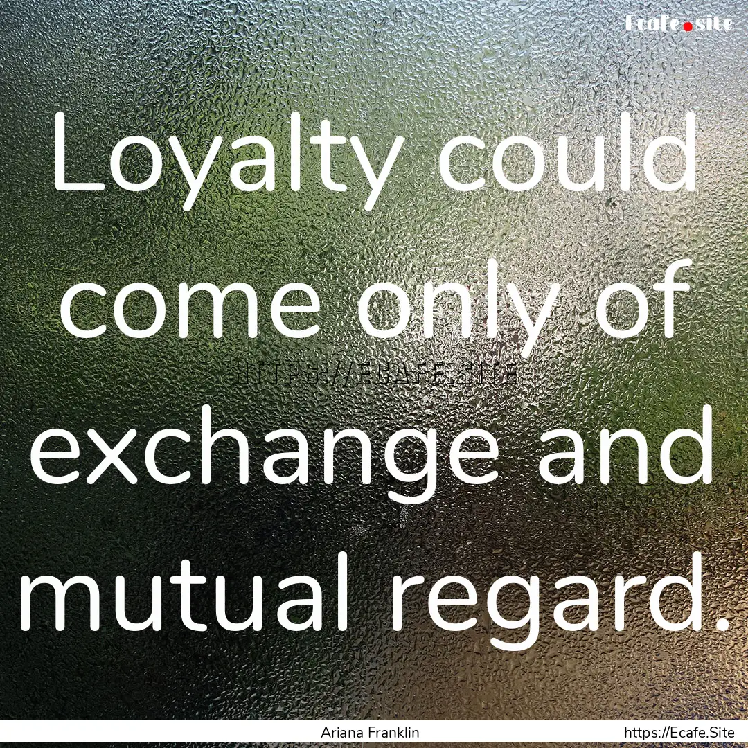 Loyalty could come only of exchange and mutual.... : Quote by Ariana Franklin