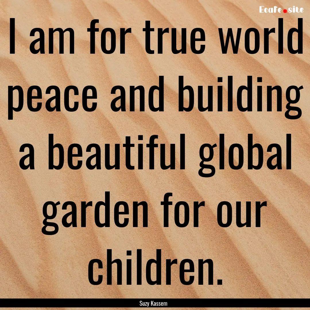 I am for true world peace and building a.... : Quote by Suzy Kassem