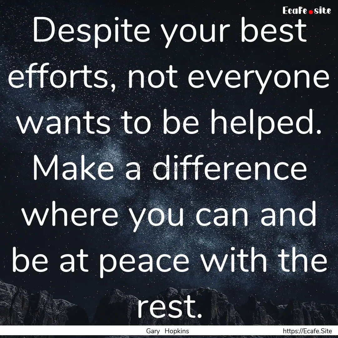 Despite your best efforts, not everyone wants.... : Quote by Gary Hopkins