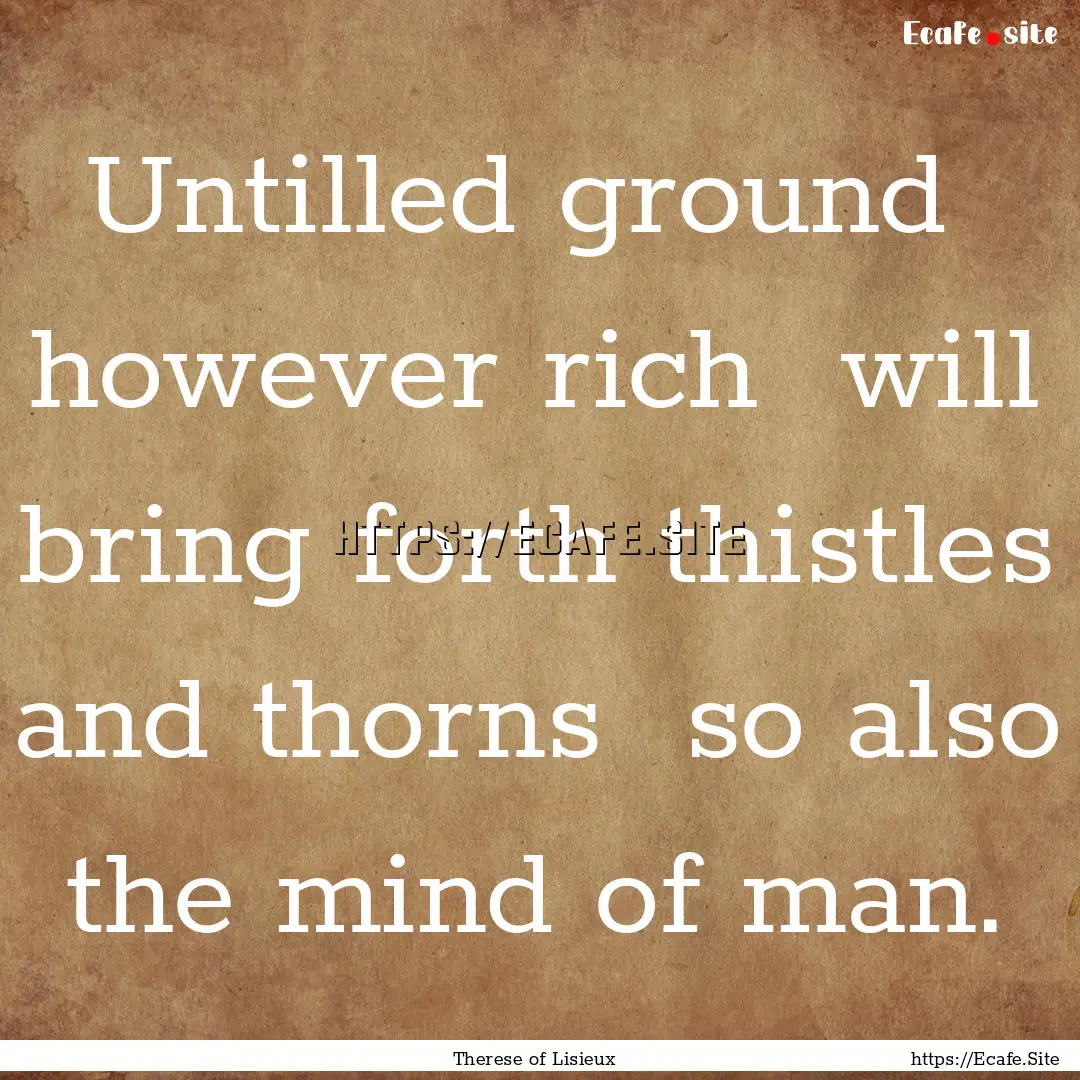 Untilled ground however rich will bring.... : Quote by Therese of Lisieux