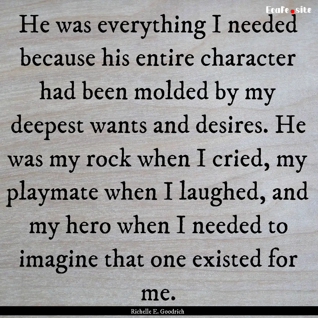 He was everything I needed because his entire.... : Quote by Richelle E. Goodrich