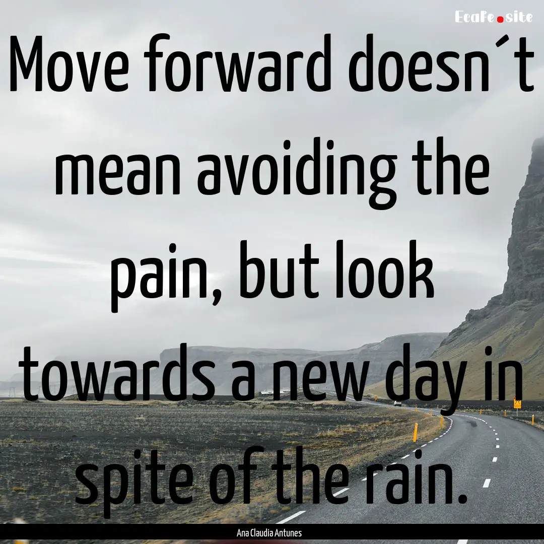 Move forward doesn´t mean avoiding the pain,.... : Quote by Ana Claudia Antunes