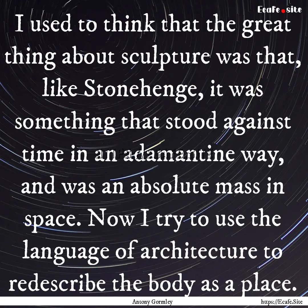 I used to think that the great thing about.... : Quote by Antony Gormley