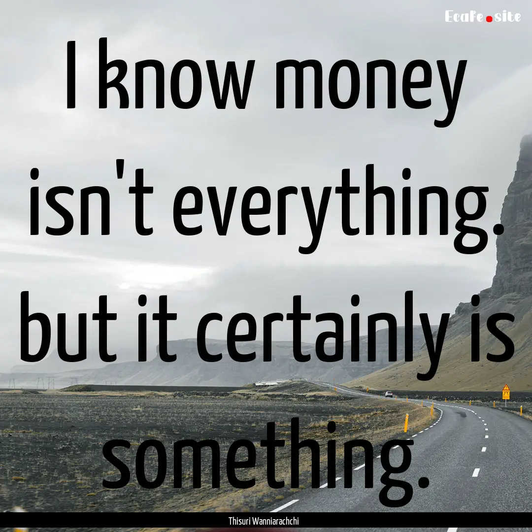 I know money isn't everything. but it certainly.... : Quote by Thisuri Wanniarachchi