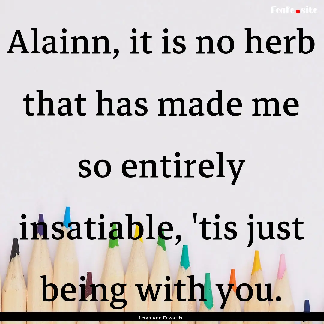 Alainn, it is no herb that has made me so.... : Quote by Leigh Ann Edwards