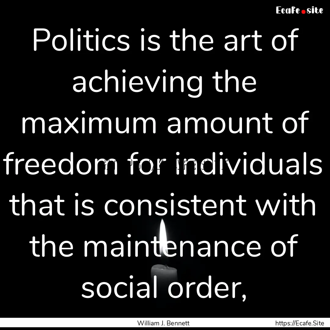 Politics is the art of achieving the maximum.... : Quote by William J. Bennett