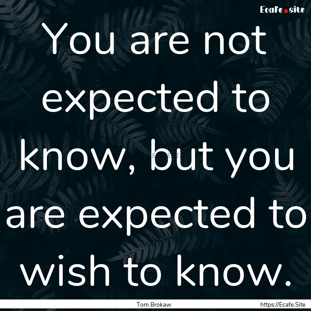 You are not expected to know, but you are.... : Quote by Tom Brokaw