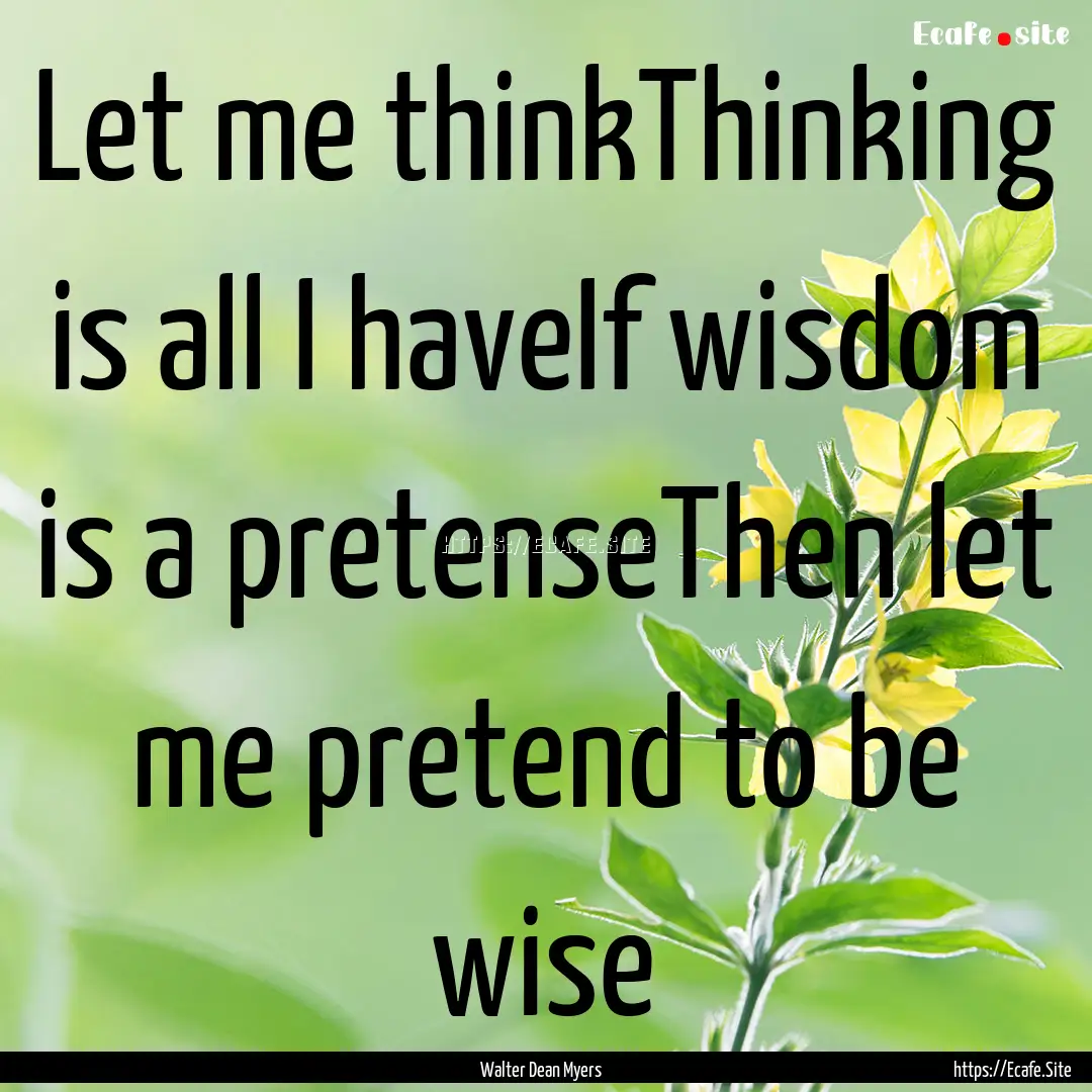 Let me thinkThinking is all I haveIf wisdom.... : Quote by Walter Dean Myers