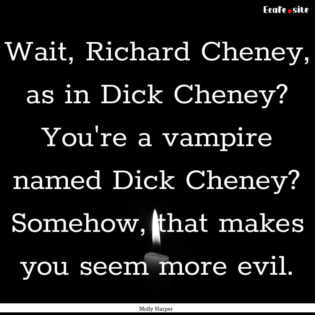 Wait, Richard Cheney, as in Dick Cheney?.... : Quote by Molly Harper