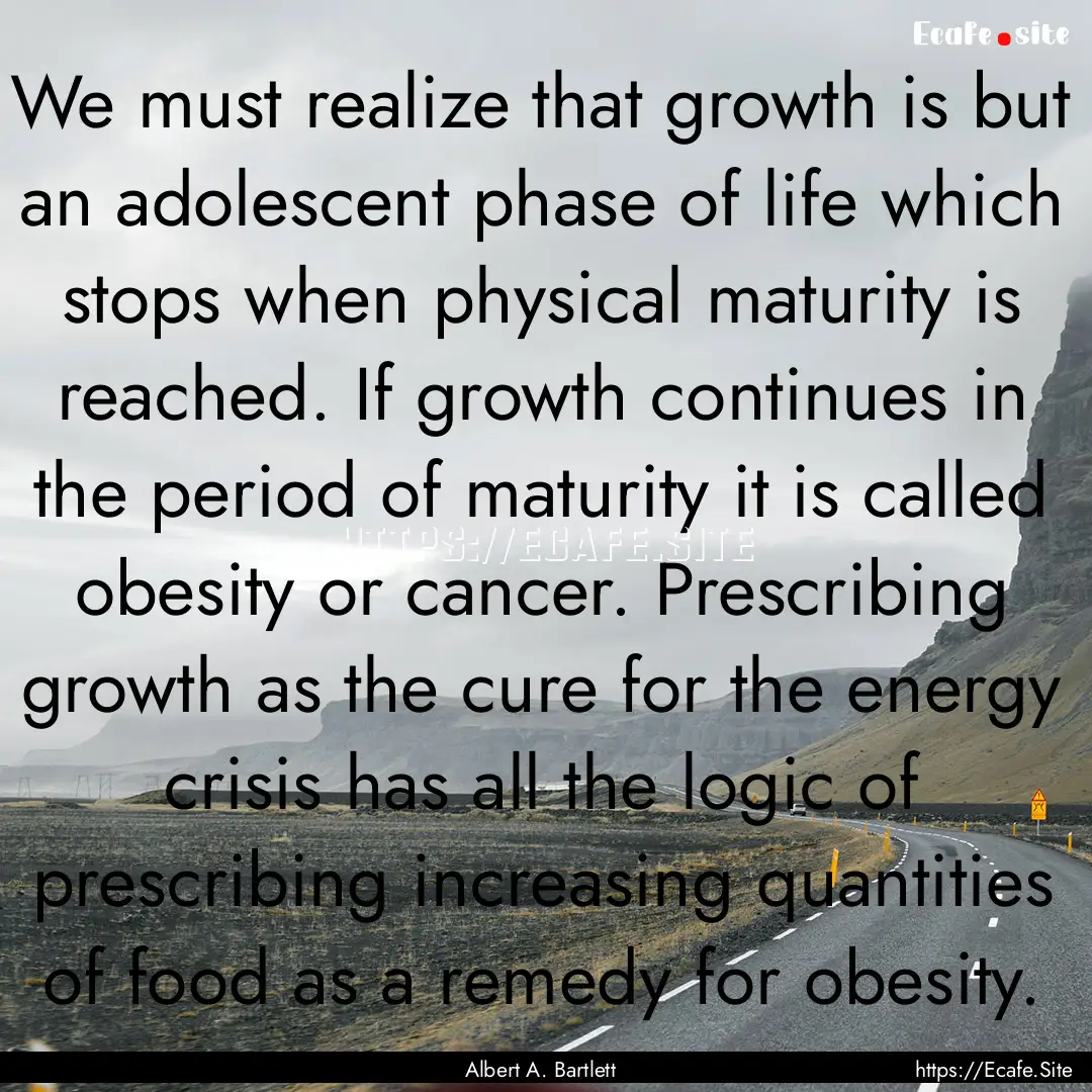 We must realize that growth is but an adolescent.... : Quote by Albert A. Bartlett