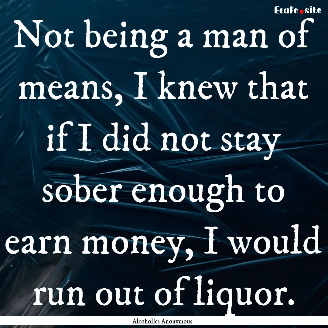 Not being a man of means, I knew that if.... : Quote by Alcoholics Anonymous