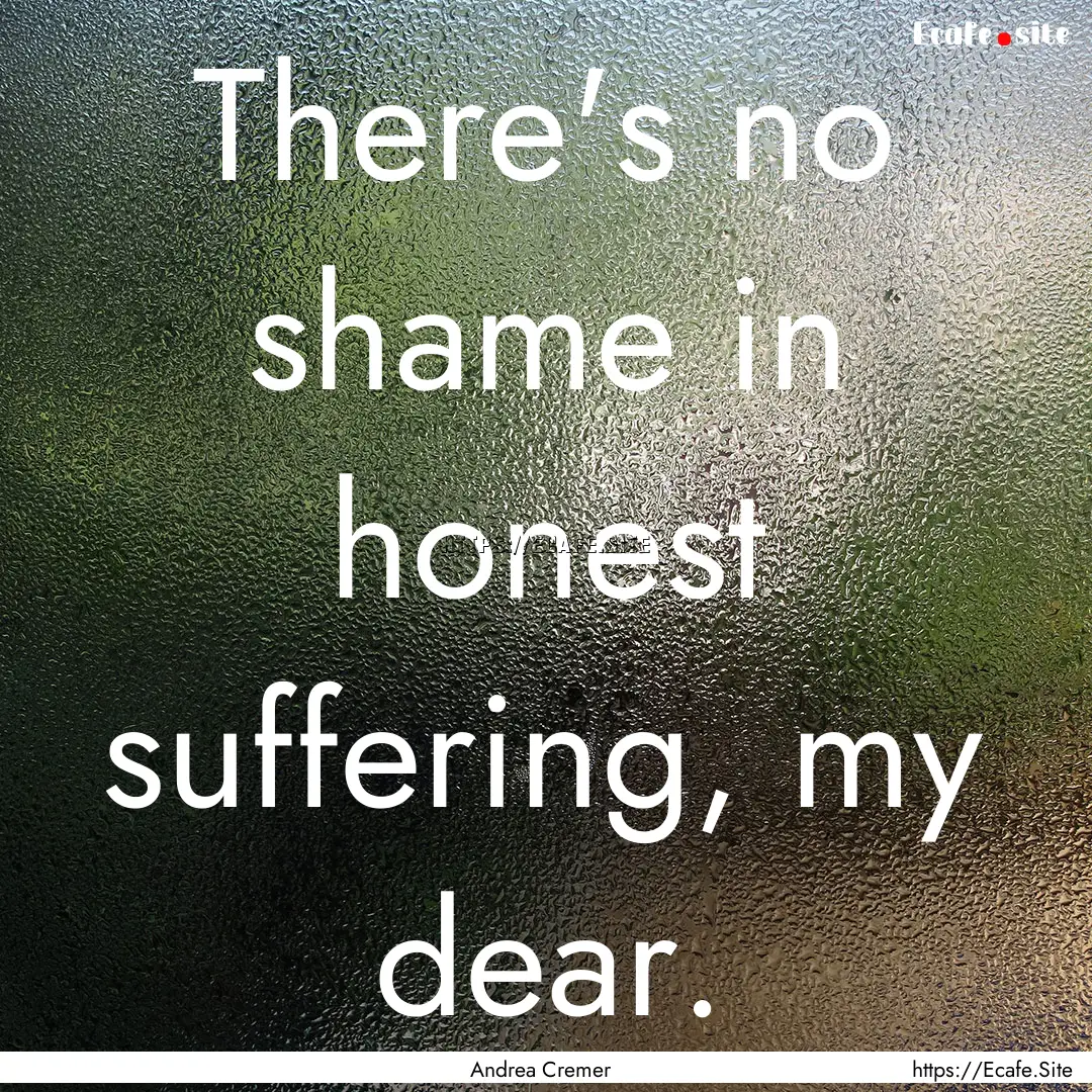 There's no shame in honest suffering, my.... : Quote by Andrea Cremer