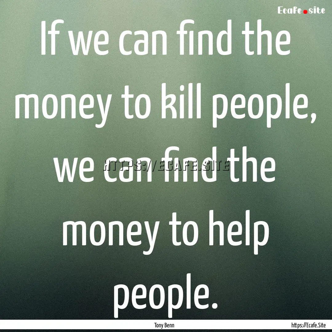 If we can find the money to kill people,.... : Quote by Tony Benn