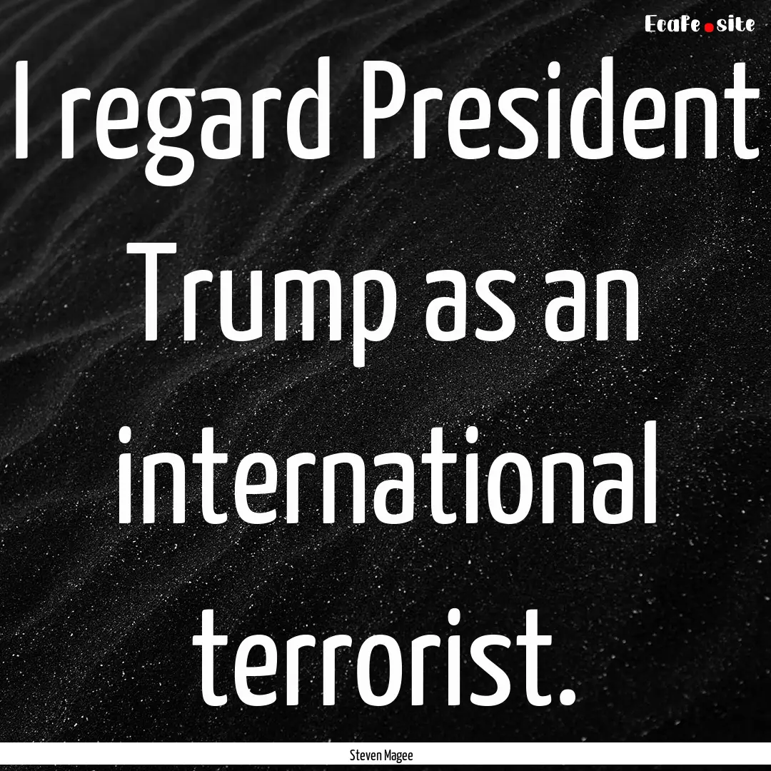 I regard President Trump as an international.... : Quote by Steven Magee