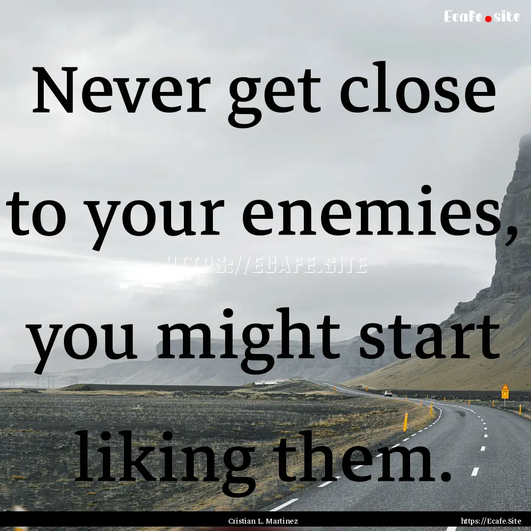 Never get close to your enemies, you might.... : Quote by Cristian L. Martinez