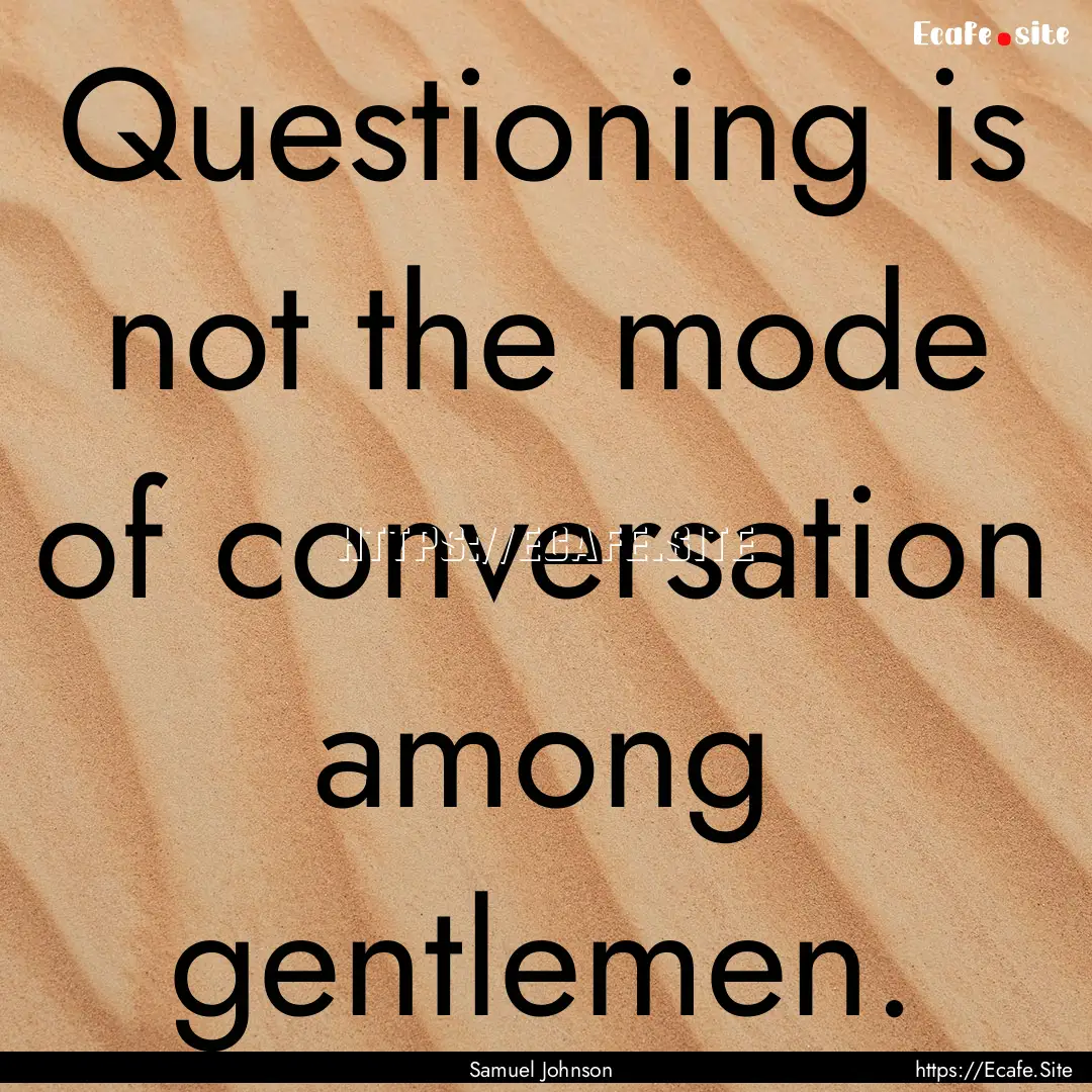 Questioning is not the mode of conversation.... : Quote by Samuel Johnson