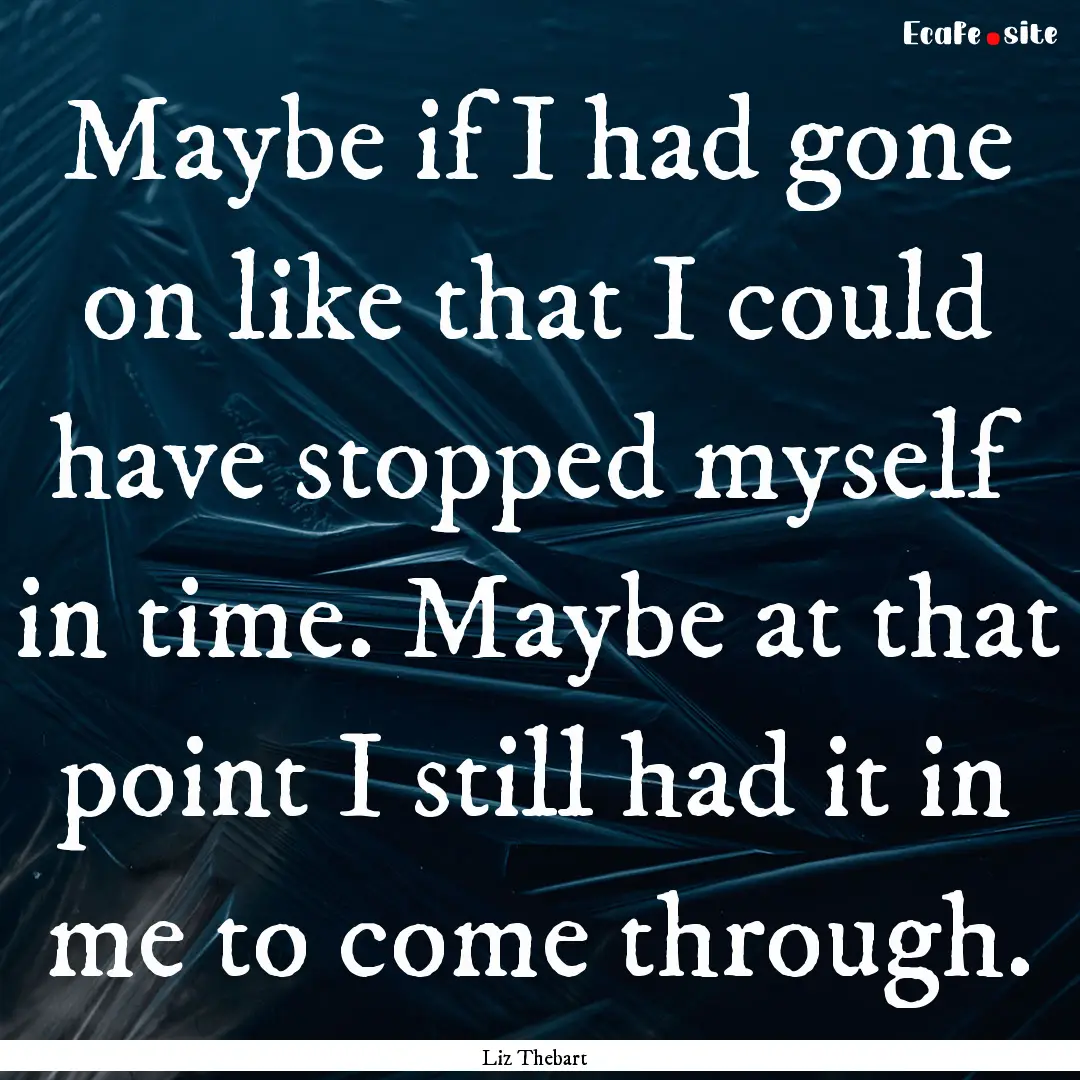 Maybe if I had gone on like that I could.... : Quote by Liz Thebart