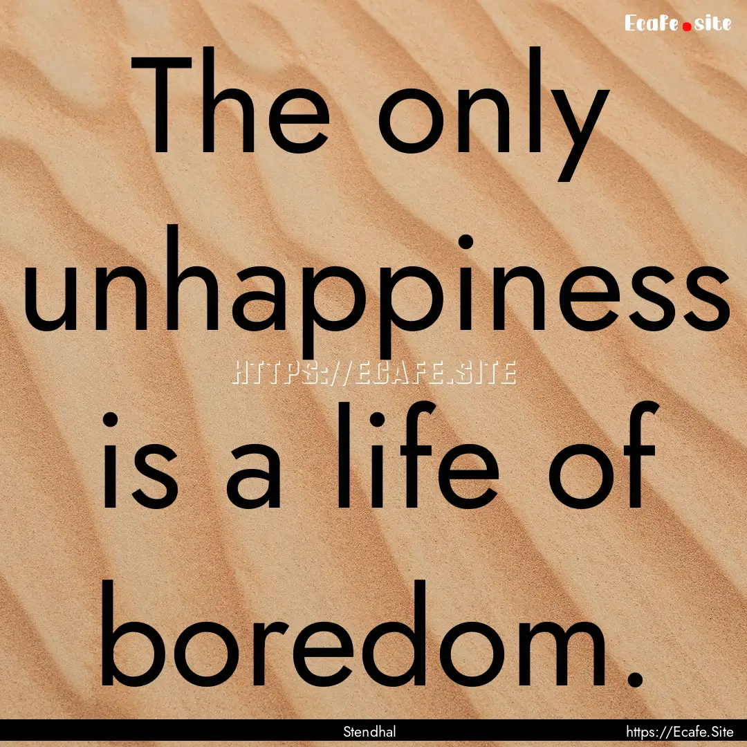 The only unhappiness is a life of boredom..... : Quote by Stendhal