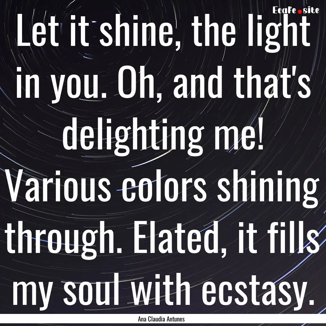 Let it shine, the light in you. Oh, and that's.... : Quote by Ana Claudia Antunes