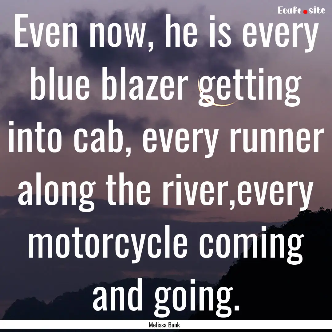 Even now, he is every blue blazer getting.... : Quote by Melissa Bank