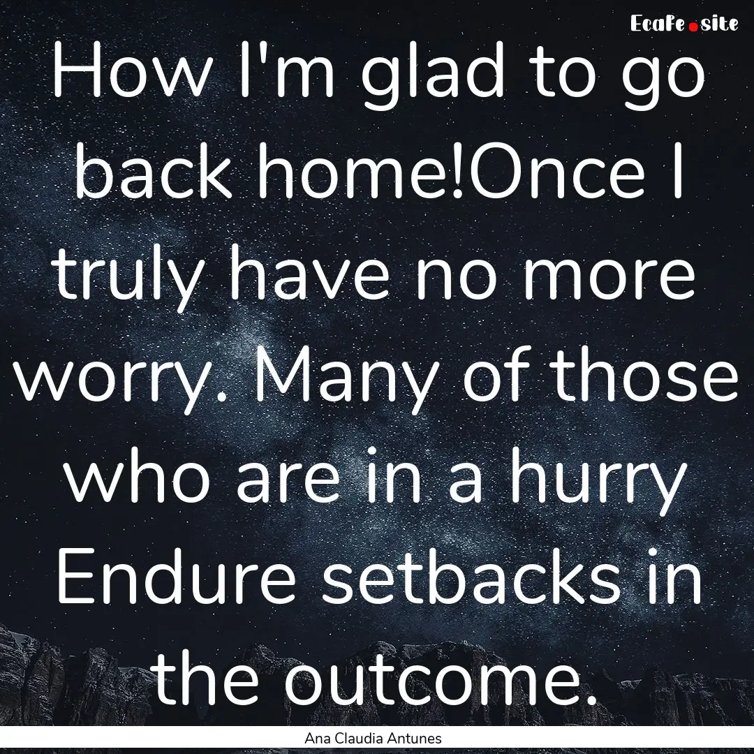 How I'm glad to go back home!Once I truly.... : Quote by Ana Claudia Antunes