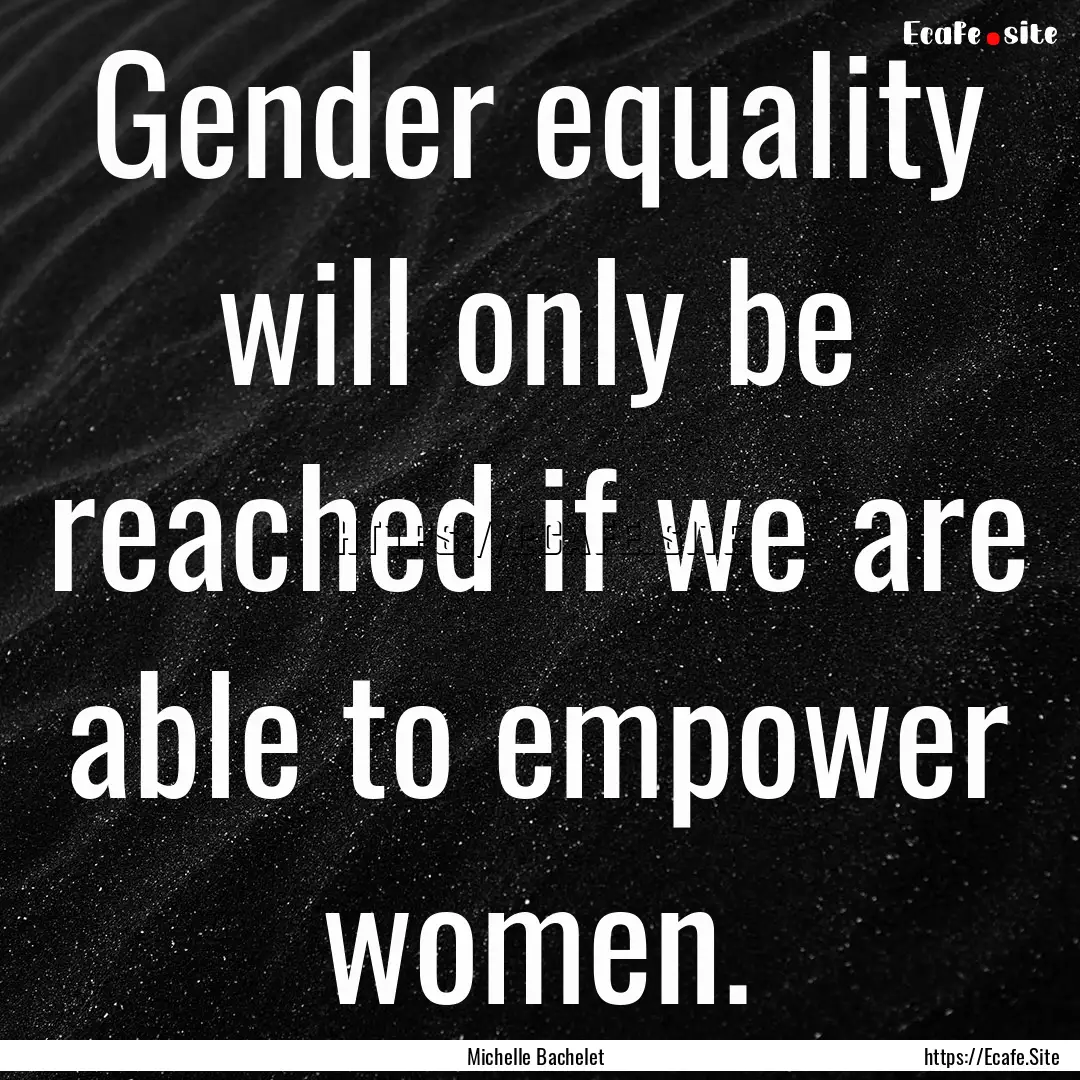 Gender equality will only be reached if we.... : Quote by Michelle Bachelet