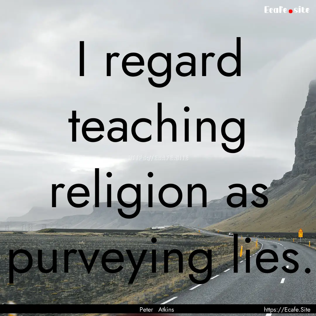 I regard teaching religion as purveying lies..... : Quote by Peter Atkins